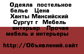 Одеяла, постельное белье › Цена ­ 1 500 - Ханты-Мансийский, Сургут г. Мебель, интерьер » Прочая мебель и интерьеры   